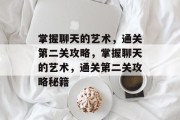 掌握聊天的艺术,通关第二关攻略,掌握聊天的艺术,通关第二关攻略秘籍 掌握聊天的艺术,通关第二关攻略,掌握聊天的艺术,通关第二关攻略秘籍