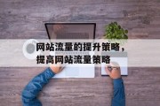 网站流量的提升策略,提高网站流量策略 网站流量的提升策略,提高网站流量策略