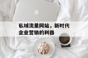 私域流量网站,新时代企业营销的利器 私域流量网站,新时代企业营销的利器