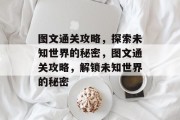 图文通关攻略,探索未知世界的秘密,图文通关攻略,解锁未知世界的秘密 图文通关攻略,探索未知世界的秘密,图文通关攻略,解锁未知世界的秘密