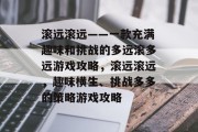 滚远滚远——一款充满趣味和挑战的多远滚多远游戏攻略,滚远滚远,趣味横生、挑战多多的策略游戏攻略 滚远滚远——一款充满趣味和挑战的多远滚多远游戏攻略,滚远滚远,趣味横生、挑战多多的策略游戏攻略