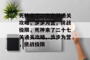 死神来了二十七关通关攻略,步步为营,挑战极限,死神来了二十七关通关攻略,步步为营,挑战极限 死神来了二十七关通关攻略,步步为营,挑战极限,死神来了二十七关通关攻略,步步为营,挑战极限