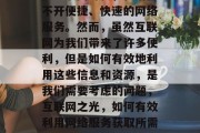 在互联网时代,我们离不开便捷、快速的网络服务。然而,虽然互联网为我们带来了许多便利,但是如何有效地利用这些信息和资源,是我们需要考虑的问题,互联网之光,如何有效利用网络服务获取所需信息与资源? 在互联网时代,我们离不开便捷、快速的网络服务。然而,虽然互联网为我们带来了许多便利,但是如何有效地利用这些信息和资源,是我们需要考虑的问题,互联网之光,如何有效利用网络服务获取所需信息与资源?