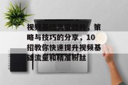 视频基础流量提升,策略与技巧的分享,10招教你快速提升视频基础流量和精准粉丝