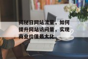 揭秘日网站流量,如何提升网站访问量,实现商业价值最大化 揭秘日网站流量,如何提升网站访问量,实现商业价值最大化