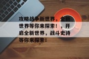 攻略战争新世界,全新世界等你来探索!,开启全新世界,战斗史诗等你来探索! 攻略战争新世界,全新世界等你来探索!,开启全新世界,战斗史诗等你来探索!