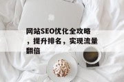 网站SEO优化全攻略,提升排名,实现流量翻倍 网站SEO优化全攻略,提升排名,实现流量翻倍