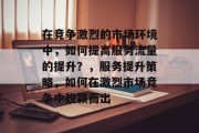 在竞争激烈的市场环境中，如何提高服务流量的提升？，服务提升策略，如何在激烈市场竞争中脱颖而出