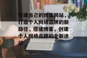 搭建自己的博客网站,打造个人网络品牌的新路径,搭建博客,创建个人网络品牌的全新途径 搭建自己的博客网站,打造个人网络品牌的新路径,搭建博客,创建个人网络品牌的全新途径