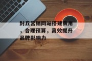 封丘营销网站搭建费用,合理预算,高效提升品牌影响力 封丘营销网站搭建费用,合理预算,高效提升品牌影响力