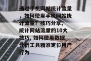 通过手机网站统计流量，如何使用手机网站统计流量？技巧分享, 统计网站流量的10大技巧, 如何使用数据分析工具精准定位用户行为