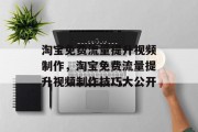 淘宝免费流量提升视频制作,淘宝免费流量提升视频制作技巧大公开