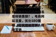 电商网站流量的秘密,如何提升你的品牌知名度和销售额?,电商网站流量,优化SEO策略、社交媒体营销、精准营销 电商网站流量的秘密,如何提升你的品牌知名度和销售额?,电商网站流量,优化SEO策略、社交媒体营销、精准营销