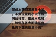 低成本获取高质量小说，不费流量的小说下载网站推荐，低成本攻略，如何在各大阅读平台免费下载高质量小说？