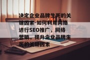 决定企业品牌生死的关键因素-如何利用网络进行SEO推广，网络营销，提升企业品牌生死的关键因素
