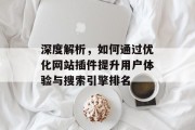 深度解析,如何通过优化网站插件提升用户体验与搜索引擎排名 深度解析,如何通过优化网站插件提升用户体验与搜索引擎排名