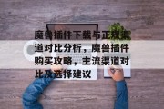 魔兽插件下载与正规渠道对比分析,魔兽插件购买攻略,主流渠道对比及选择建议 魔兽插件下载与正规渠道对比分析,魔兽插件购买攻略,主流渠道对比及选择建议