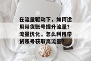 在流量驱动下,如何运用带货账号提升流量?流量优化,怎么利用带货账号获取高流量? 在流量驱动下,如何运用带货账号提升流量?流量优化,怎么利用带货账号获取高流量?