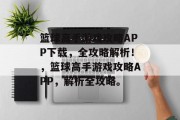 篮球高手游戏攻略APP下载，全攻略解析！，篮球高手游戏攻略APP，解析全攻略。
