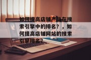 如何提高店铺产品在搜索引擎中的排名?,如何提高店铺网站的搜索引擎排名? 如何提高店铺产品在搜索引擎中的排名?,如何提高店铺网站的搜索引擎排名?