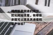 提升流量网速的路径,优化网站流量,有哪些步骤可以提高其速度和用户体验? 提升流量网速的路径,优化网站流量,有哪些步骤可以提高其速度和用户体验?