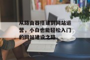 从路由器搭建到网站运营,小白也能轻松入门的网站建设之路 从路由器搭建到网站运营,小白也能轻松入门的网站建设之路