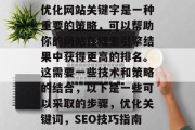 优化网站关键字是一种重要的策略,可以帮助你的网站在搜索引擎结果中获得更高的排名。这需要一些技术和策略的结合,以下是一些可以采取的步骤,优化关键词,SEO技巧指南 优化网站关键字是一种重要的策略,可以帮助你的网站在搜索引擎结果中获得更高的排名。这需要一些技术和策略的结合,以下是一些可以采取的步骤,优化关键词,SEO技巧指南