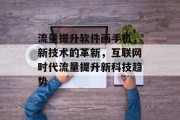 流量提升软件画手机,新技术的革新,互联网时代流量提升新科技趋势 流量提升软件画手机,新技术的革新,互联网时代流量提升新科技趋势