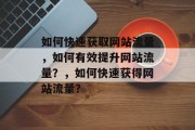如何快速获取网站流量,如何有效提升网站流量?,如何快速获得网站流量? 如何快速获取网站流量,如何有效提升网站流量?,如何快速获得网站流量?