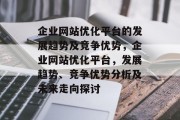 企业网站优化平台的发展趋势及竞争优势,企业网站优化平台,发展趋势、竞争优势分析及未来走向探讨 企业网站优化平台的发展趋势及竞争优势,企业网站优化平台,发展趋势、竞争优势分析及未来走向探讨