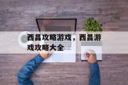 西昌攻略游戏,西昌游戏攻略大全 西昌攻略游戏,西昌游戏攻略大全