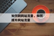 如何刷网站流量,如何提升网站流量 如何刷网站流量,如何提升网站流量