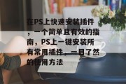 在PS上快速安装插件,一个简单且有效的指南,PS上一键安装所有常用插件,一目了然的使用方法 在PS上快速安装插件,一个简单且有效的指南,PS上一键安装所有常用插件,一目了然的使用方法