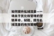如何提升私域流量—一场关于优化和管理的营销革命,秘籍,提升私域流量的有效策略 如何提升私域流量—一场关于优化和管理的营销革命,秘籍,提升私域流量的有效策略