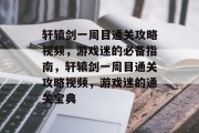 轩辕剑一周目通关攻略视频,游戏迷的必备指南,轩辕剑一周目通关攻略视频,游戏迷的通关宝典 轩辕剑一周目通关攻略视频,游戏迷的必备指南,轩辕剑一周目通关攻略视频,游戏迷的通关宝典