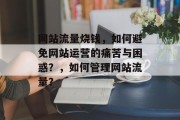 网站流量烧钱,如何避免网站运营的痛苦与困惑?,如何管理网站流量? 网站流量烧钱,如何避免网站运营的痛苦与困惑?,如何管理网站流量?