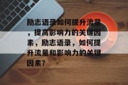 励志语录如何提升流量,提高影响力的关键因素,励志语录,如何提升流量和影响力的关键因素? 励志语录如何提升流量,提高影响力的关键因素,励志语录,如何提升流量和影响力的关键因素?
