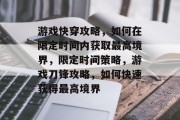 游戏快穿攻略，如何在限定时间内获取最高境界，限定时间策略，游戏刀锋攻略，如何快速获得最高境界