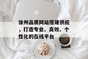 徐州品质网站搭建供应,打造专业、高效、个性化的在线平台 徐州品质网站搭建供应,打造专业、高效、个性化的在线平台