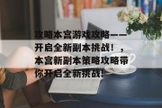 攻略本宫游戏攻略——开启全新副本挑战!,本宫新副本策略攻略带你开启全新挑战! 攻略本宫游戏攻略——开启全新副本挑战!,本宫新副本策略攻略带你开启全新挑战!