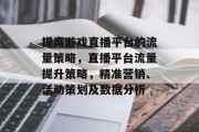 提高游戏直播平台的流量策略,直播平台流量提升策略,精准营销、活动策划及数据分析 提高游戏直播平台的流量策略,直播平台流量提升策略,精准营销、活动策划及数据分析