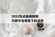 2022热点新闻回顾与初中生视角下的点评