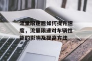 流量限速后如何提升速度,流量限速对车辆性能的影响及提高方法 流量限速后如何提升速度,流量限速对车辆性能的影响及提高方法