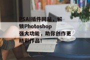 PSAI插件网站,解锁Photoshop强大功能,助你创作更精彩作品! PSAI插件网站,解锁Photoshop强大功能,助你创作更精彩作品!