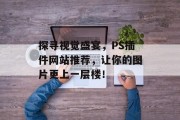 探寻视觉盛宴,PS插件网站推荐,让你的图片更上一层楼! 探寻视觉盛宴,PS插件网站推荐,让你的图片更上一层楼!
