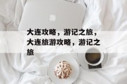 大连攻略,游记之旅,大连旅游攻略,游记之旅 大连攻略,游记之旅,大连旅游攻略,游记之旅