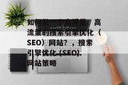 如何做一个高质量、高流量的搜索引擎优化(SEO)网站?,搜索引擎优化 (SEO)网站策略 如何做一个高质量、高流量的搜索引擎优化(SEO)网站?,搜索引擎优化 (SEO)网站策略