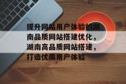 提升网站用户体验的湖南品质网站搭建优化,湖南高品质网站搭建,打造优质用户体验 提升网站用户体验的湖南品质网站搭建优化,湖南高品质网站搭建,打造优质用户体验