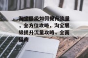 淘宝层级如何提升流量,全方位攻略,淘宝层级提升流量攻略,全面指南