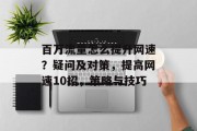 百万流量怎么提升网速?疑问及对策,提高网速10招,策略与技巧 百万流量怎么提升网速?疑问及对策,提高网速10招,策略与技巧